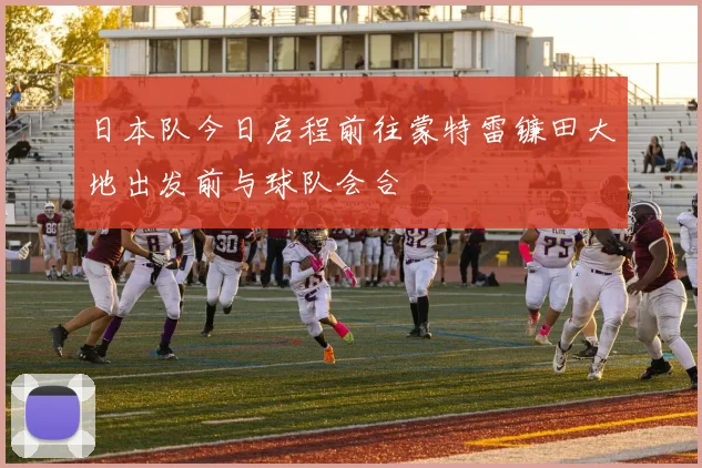 日本队今日启程前往蒙特雷镰田大地出发前与球队会合