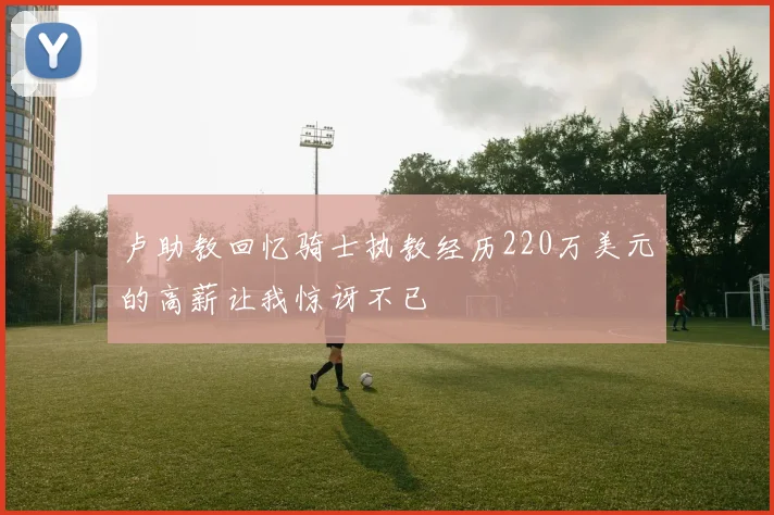 卢助教回忆骑士执教经历220万美元的高薪让我惊讶不已