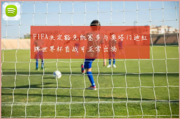 FIFA决定豁免凯塞多与奥塔门迪红牌世界杯首战可正常出场