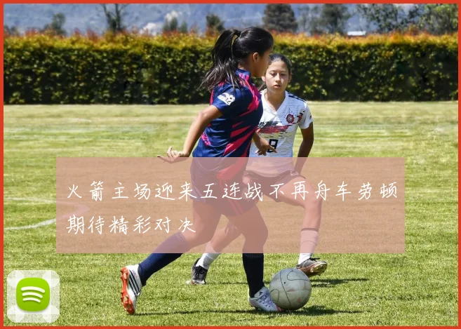 火箭主场迎来五连战不再舟车劳顿期待精彩对决