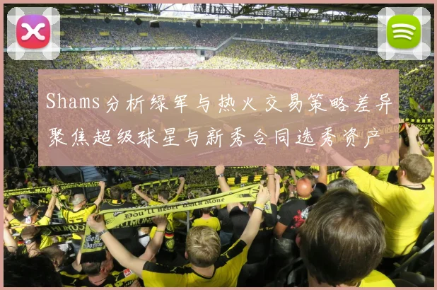 Shams分析绿军与热火交易策略差异聚焦超级球星与新秀合同选秀资产
