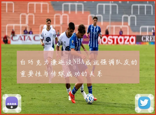 白巧克力谦逊谈NBA成就强调队友的重要性与传球成功的关系
