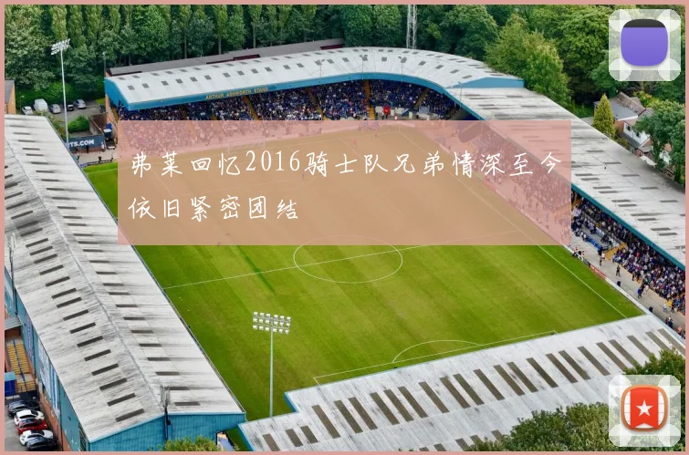 弗莱回忆2016骑士队兄弟情深至今依旧紧密团结