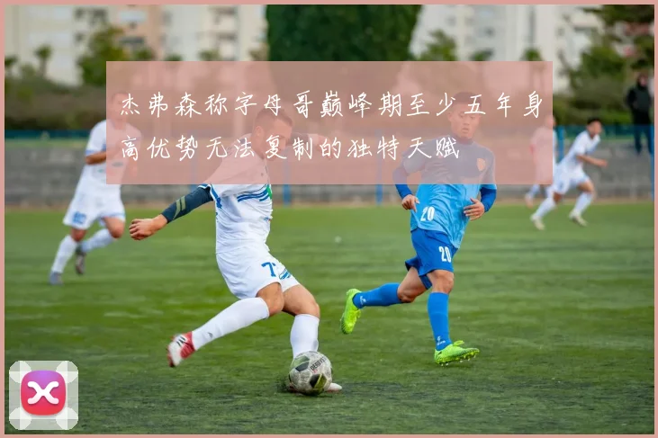 杰弗森称字母哥巅峰期至少五年身高优势无法复制的独特天赋