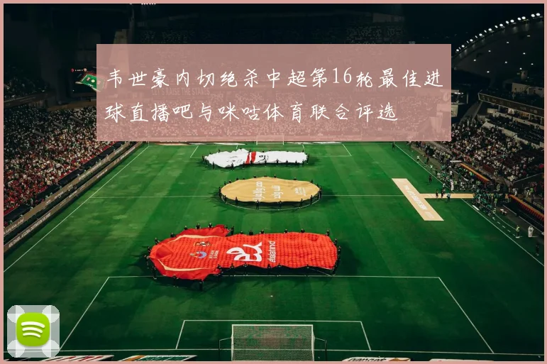韦世豪内切绝杀中超第16轮最佳进球直播吧与咪咕体育联合评选