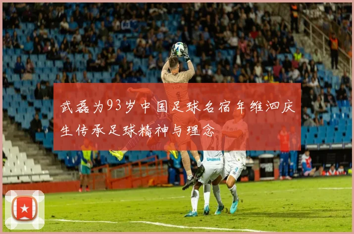 武磊为93岁中国足球名宿年维泗庆生传承足球精神与理念