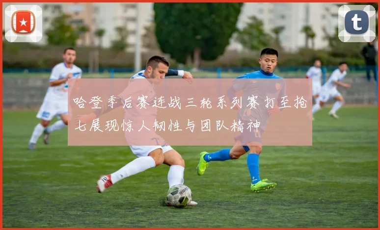 哈登季后赛连战三轮系列赛打至抢七展现惊人韧性与团队精神