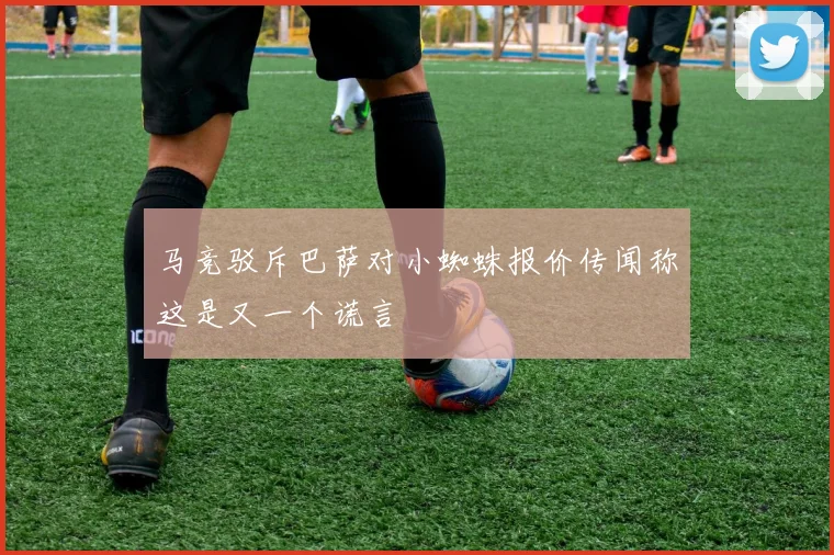 马竞驳斥巴萨对小蜘蛛报价传闻称这是又一个谎言