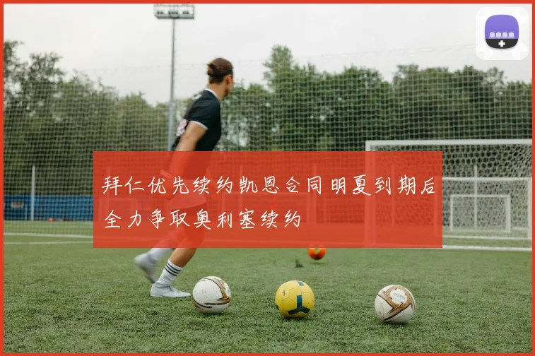 拜仁优先续约凯恩合同明夏到期后全力争取奥利塞续约