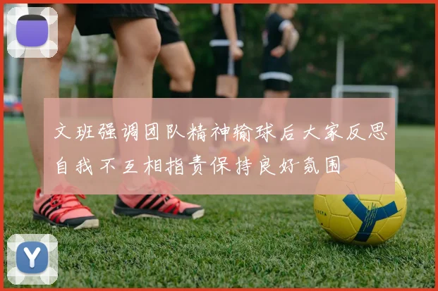 文班强调团队精神输球后大家反思自我不互相指责保持良好氛围