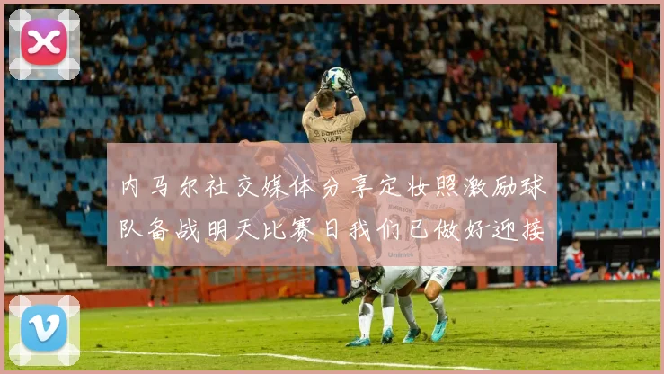 内马尔社交媒体分享定妆照激励球队备战明天比赛日我们已做好迎接挑战的准备