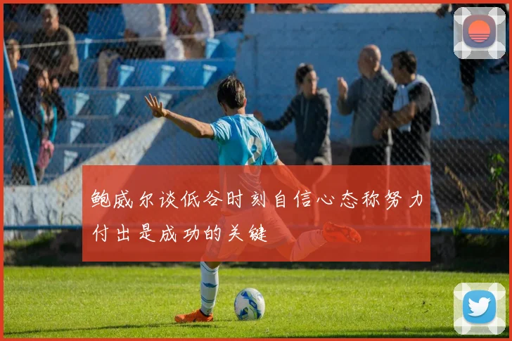 鲍威尔谈低谷时刻自信心态称努力付出是成功的关键