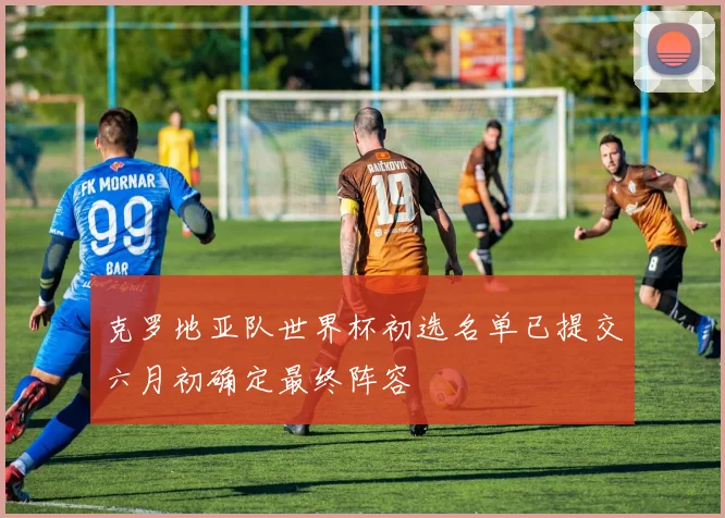克罗地亚队世界杯初选名单已提交六月初确定最终阵容