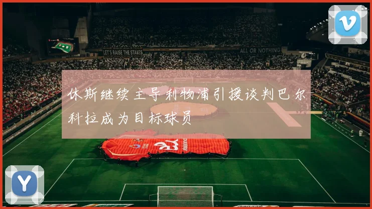 休斯继续主导利物浦引援谈判巴尔科拉成为目标球员