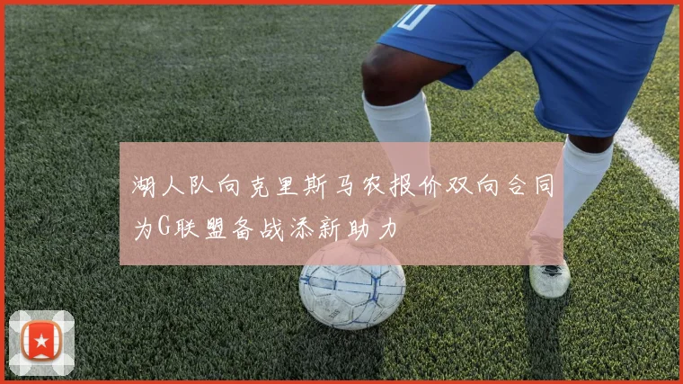 湖人队向克里斯马农报价双向合同为G联盟备战添新助力