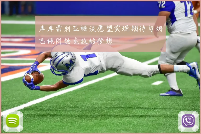 库库雷利亚畅谈愿望实现期待与姆巴佩同场竞技的梦想