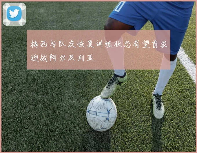 梅西与队友恢复训练状态有望首发迎战阿尔及利亚