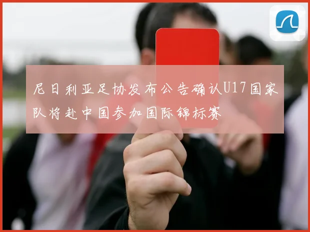 尼日利亚足协发布公告确认U17国家队将赴中国参加国际锦标赛