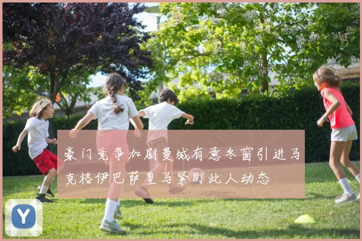 豪门竞争加剧曼城有意冬窗引进马克格伊巴萨皇马紧盯此人动态